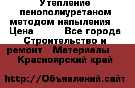 Утепление-пенополиуретаном методом напыления! › Цена ­ 150 - Все города Строительство и ремонт » Материалы   . Красноярский край